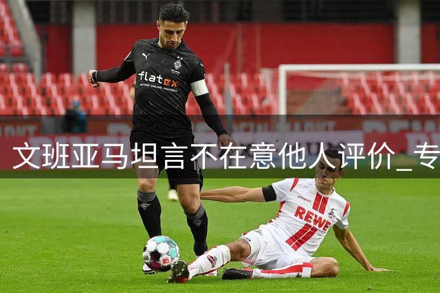 文班亚马坦言不在意他人评价 专注赛场表现